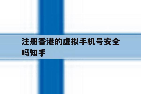 包含注册香港的虚拟手机号安全吗知乎的词条