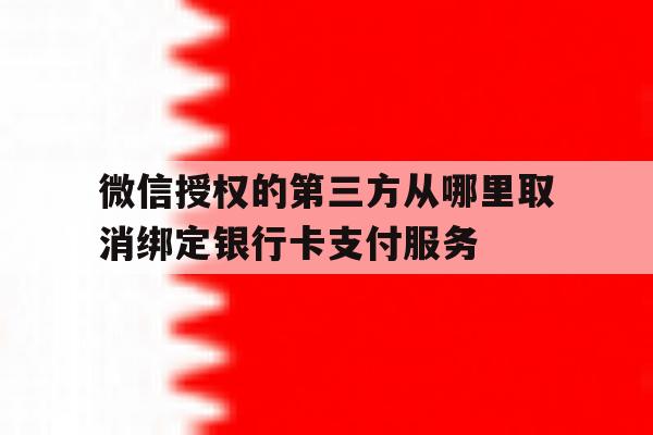 微信授权的第三方从哪里取消绑定银行卡支付服务的简单介绍 微信授权的第三方从哪里取消绑定银行卡支付服务的简单介绍