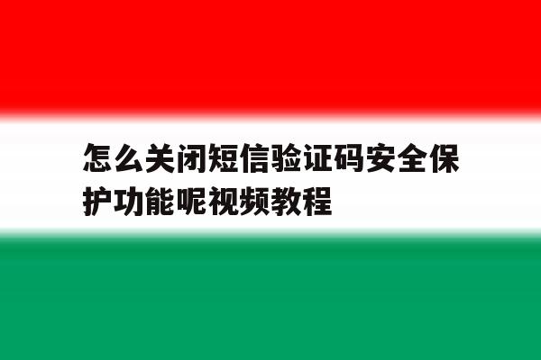 怎么关闭短信验证码安全保护功能呢视频教程 怎么关闭短信验证码安全保护功能呢视频教程