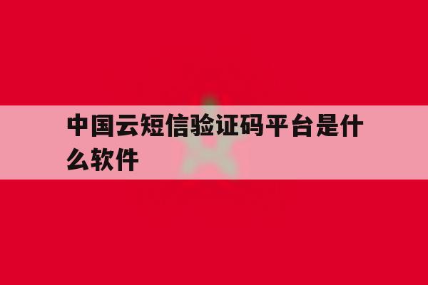 中国云短信验证码平台是什么软件 中国云短信验证码平台是什么软件
