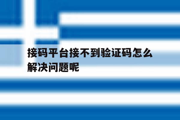 接码平台接不到验证码怎么解决问题呢 接码平台接不到验证码怎么解决问题呢