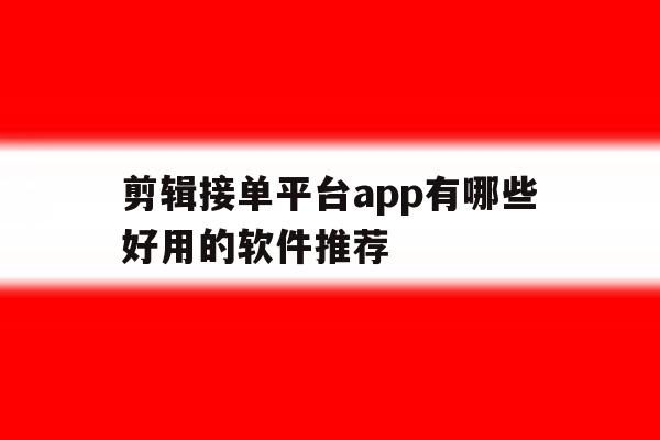 剪辑接单平台app有哪些好用的软件推荐 剪辑接单平台app有哪些好用的软件推荐
