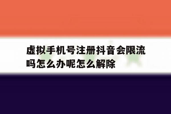 包含虚拟手机号注册抖音会限流吗怎么办呢怎么解除的词条