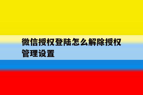 微信授权登陆怎么解除授权管理设置 微信授权登陆怎么解除授权管理设置