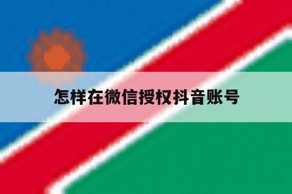 怎样在微信授权抖音账号 怎样在微信授权抖音账号