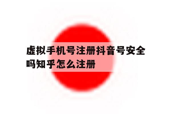 虚拟手机号注册抖音号安全吗知乎怎么注册 虚拟手机号注册抖音号安全吗知乎怎么注册