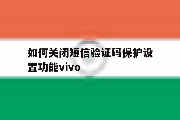 如何关闭短信验证码保护设置功能vivo 如何关闭短信验证码保护设置功能vivo