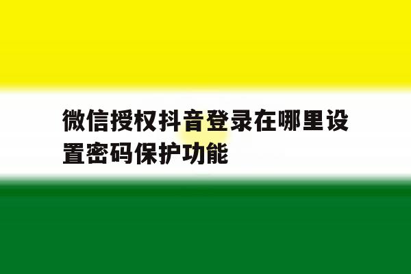 微信授权抖音登录在哪里设置密码保护功能 微信授权抖音登录在哪里设置密码保护功能