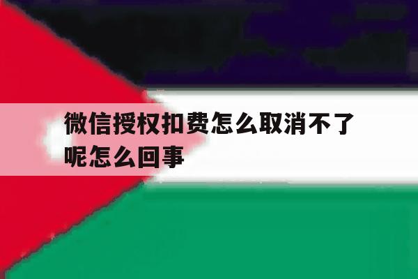 微信授权扣费怎么取消不了呢怎么回事的简单介绍 微信授权扣费怎么取消不了呢怎么回事的简单介绍