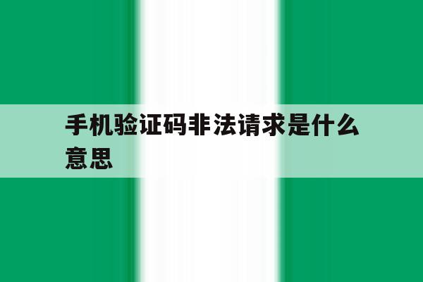 手机验证码非法请求是什么意思 手机验证码非法请求是什么意思