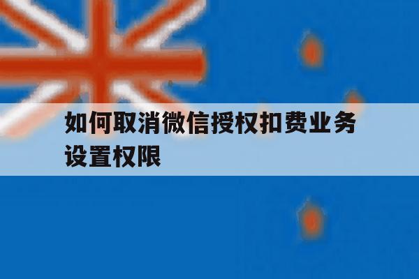 如何取消微信授权扣费业务设置权限 如何取消微信授权扣费业务设置权限