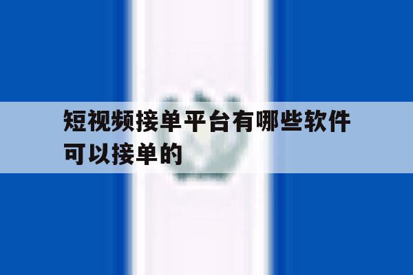 短视频接单平台有哪些软件可以接单的 短视频接单平台有哪些软件可以接单的