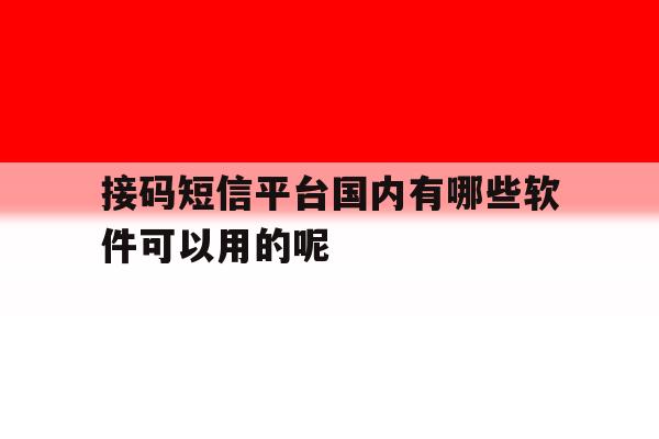 关于接码短信平台国内有哪些软件可以用的呢的信息 关于接码短信平台国内有哪些软件可以用的呢的信息