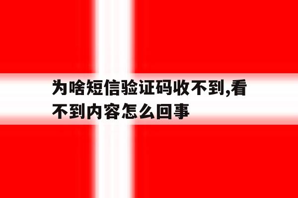 为啥短信验证码收不到,看不到内容怎么回事 为啥短信验证码收不到,看不到内容怎么回事