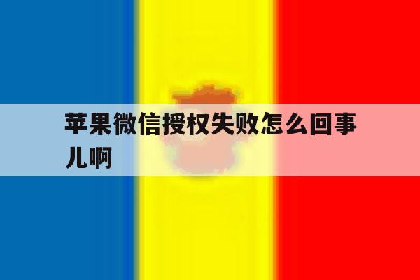 苹果微信授权失败怎么回事儿啊 苹果微信授权失败怎么回事儿啊
