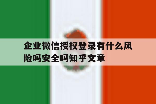 关于企业微信授权登录有什么风险吗安全吗知乎文章的信息 关于企业微信授权登录有什么风险吗安全吗知乎文章的信息