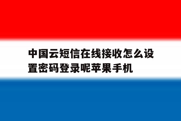 包含中国云短信在线接收怎么设置密码登录呢苹果手机的词条 包含中国云短信在线接收怎么设置密码登录呢苹果手机的词条