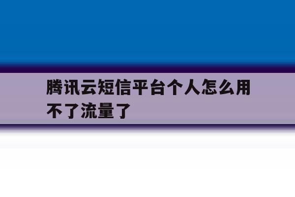 腾讯云短信平台个人怎么用不了流量了 腾讯云短信平台个人怎么用不了流量了