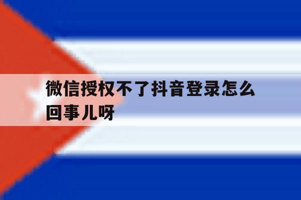 微信授权不了抖音登录怎么回事儿呀