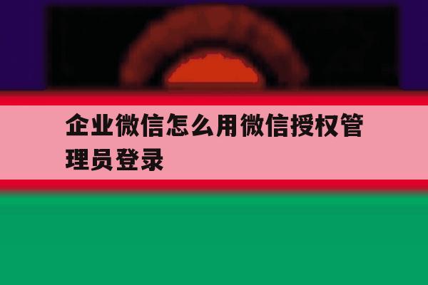 企业微信怎么用微信授权管理员登录