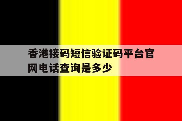 香港接码短信验证码平台官网电话查询是多少 香港接码短信验证码平台官网电话查询是多少