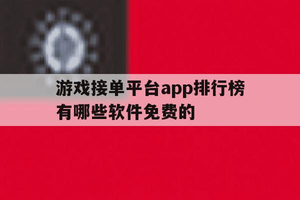 关于游戏接单平台app排行榜有哪些软件免费的的信息 关于游戏接单平台app排行榜有哪些软件免费的的信息
