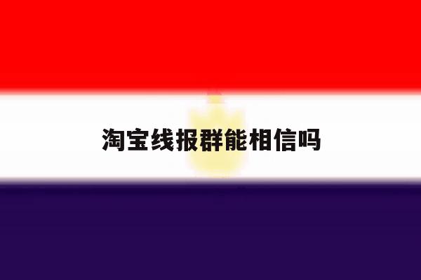 淘宝线报群能相信吗 淘宝线报群能相信吗