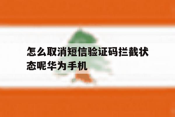 怎么取消短信验证码拦截状态呢华为手机的简单介绍 怎么取消短信验证码拦截状态呢华为手机的简单介绍