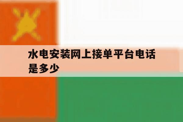 水电安装网上接单平台电话是多少 水电安装网上接单平台电话是多少