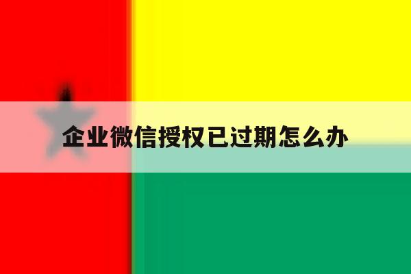企业微信授权已过期怎么办 企业微信授权已过期怎么办