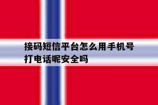 接码短信平台怎么用手机号打电话呢安全吗的简单介绍 接码短信平台怎么用手机号打电话呢安全吗的简单介绍