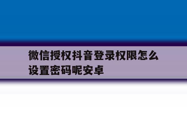 微信授权抖音登录权限怎么设置密码呢安卓