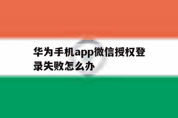 华为手机app微信授权登录失败怎么办的简单介绍