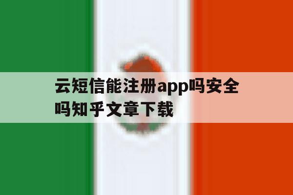 云短信能注册app吗安全吗知乎文章下载的简单介绍