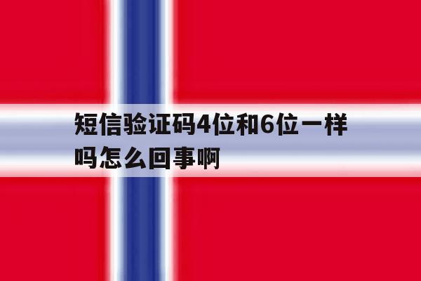 短信验证码4位和6位一样吗怎么回事啊的简单介绍 短信验证码4位和6位一样吗怎么回事啊的简单介绍