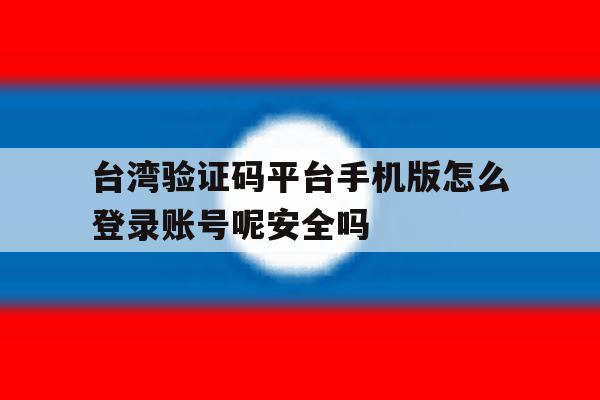 台湾验证码平台手机版怎么登录账号呢安全吗的简单介绍