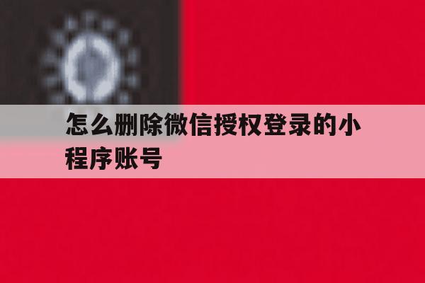 怎么删除微信授权登录的小程序账号