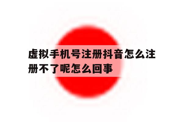 包含虚拟手机号注册抖音怎么注册不了呢怎么回事的词条