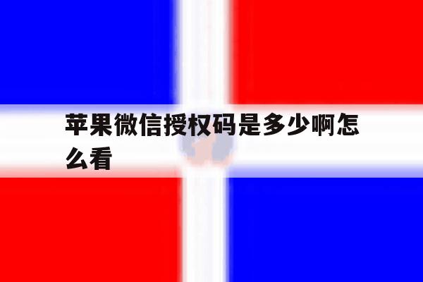 包含苹果微信授权码是多少啊怎么看的词条 包含苹果微信授权码是多少啊怎么看的词条