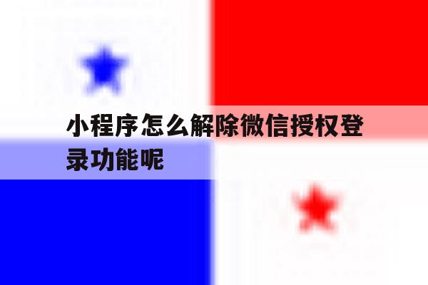 小程序怎么解除微信授权登录功能呢
