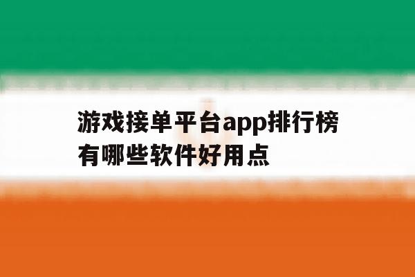 游戏接单平台app排行榜有哪些软件好用点的简单介绍 游戏接单平台app排行榜有哪些软件好用点的简单介绍