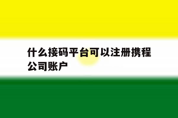 什么接码平台可以注册携程公司账户