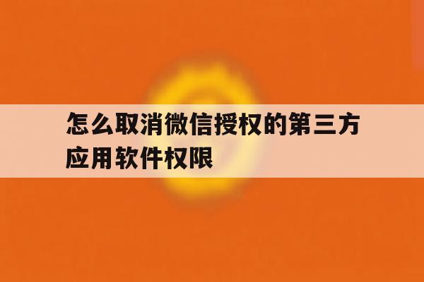 怎么取消微信授权的第三方应用软件权限 怎么取消微信授权的第三方应用软件权限