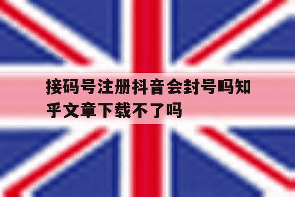 接码号注册抖音会封号吗知乎文章下载不了吗的简单介绍