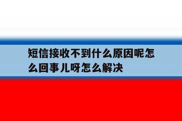 包含短信接收不到什么原因呢怎么回事儿呀怎么解决的词条 包含短信接收不到什么原因呢怎么回事儿呀怎么解决的词条
