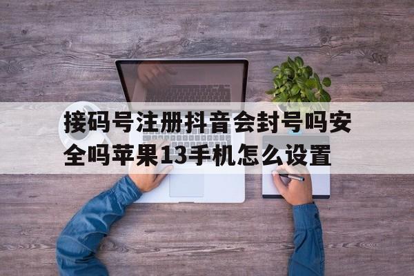 关于接码号注册抖音会封号吗安全吗苹果13手机怎么设置的信息