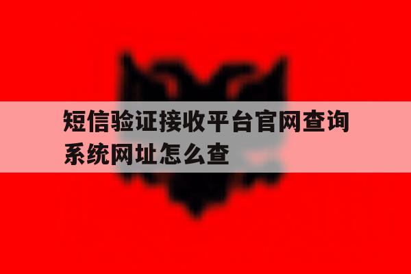 短信验证接收平台官网查询系统网址怎么查 短信验证接收平台官网查询系统网址怎么查