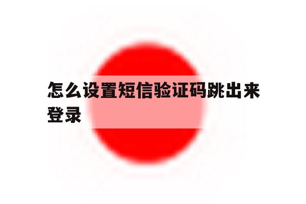 怎么设置短信验证码跳出来登录