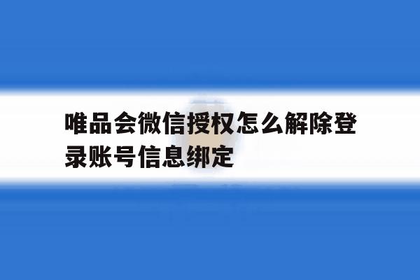 唯品会微信授权怎么解除登录账号信息绑定的简单介绍