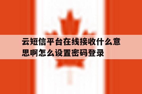 云短信平台在线接收什么意思啊怎么设置密码登录的简单介绍